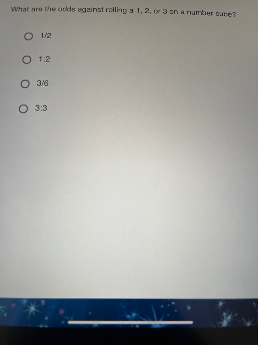 What are the odds against rolling a 1, 2, or 3 on a number cube?
O 1/2
O 1:2
3/6
О 3:3
