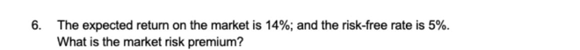 6.
The expected return on the market is 14%; and the risk-free rate is 5%.
What is the market risk premium?
