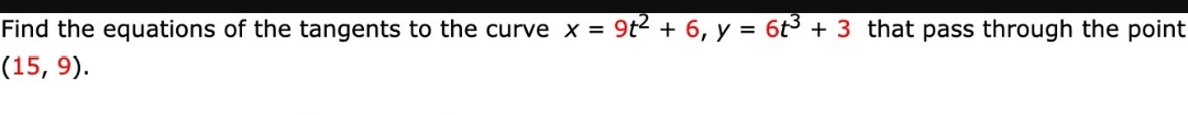 Find the equations of the tangents to the curve x = 9t2 + 6, y = 6t3 + 3 that pass through the point
(15, 9).
