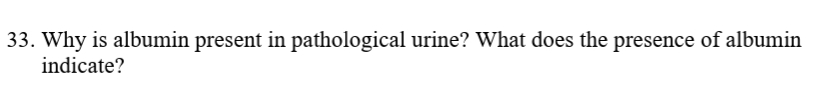 33. Why is albumin present in pathological urine? What does the presence of albumin
indicate?
