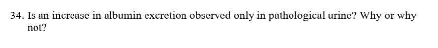 34. Is an increase in albumin excretion observed only in pathological urine? Why or
not?
why
