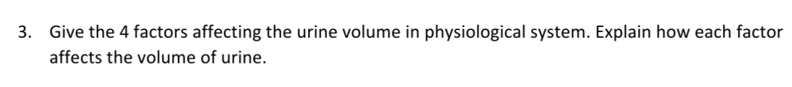 3.
Give the 4 factors affecting the urine volume in physiological system. Explain how each factor
affects the volume of urine.
