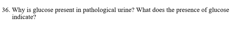 36. Why is glucose present in pathological urine? What does the presence of glucose
indicate?
