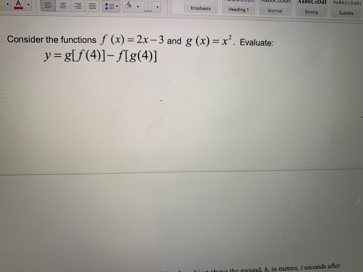 Aab
AaBbC
AaBbCcDdEe
A
= = = =
Emphasis
Heading 1
Normal
Strong
Subtitle
Consider the functions f (x) = 2x – 3 and g (x) = x'. Evaluate:
%3D
y3Dg[f(4)]– f[g(4)]
inot obove the ground, h, in metres, t seconds after
III
