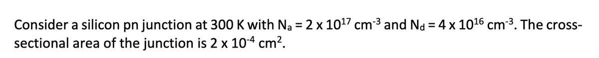 Consider a silicon pn junction at 300 K with Na = 2 x 10¹7 cm³ and Nd = 4 x 10¹6 cm-³. The cross-
sectional area of the junction is 2 x 10-4 cm².