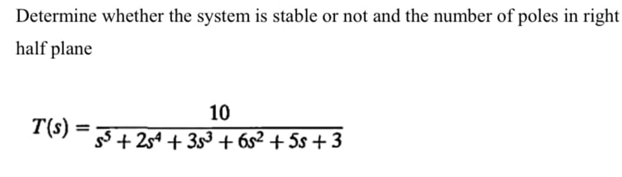 Determine whether the system is stable or not and the number of poles in right
half plane
10
T(s):
gs+ 254 + 3s3 + 6s² + 5s + 3
