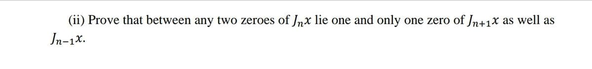 (ii) Prove that between any two zeroes of Jnx lie one and only one zero of Jn+1x as well as
Jn-1x.
