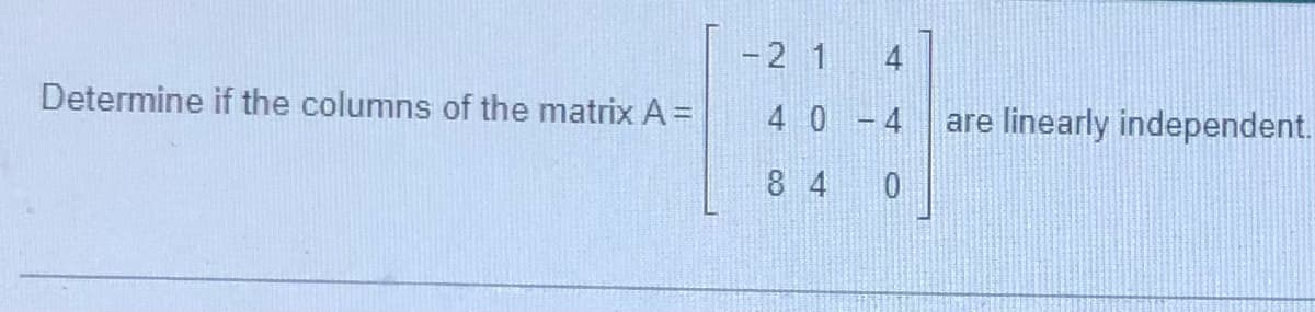 Determine if the columns of the matrix A=
- 2 1
4
4 0-4
84
0
are linearly independent.