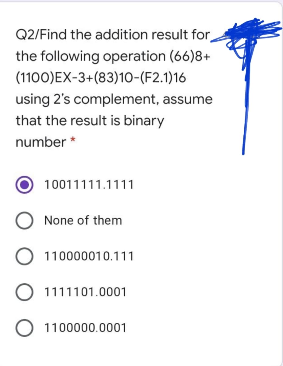 Q2/Find the addition result for
the following operation (66)8+
(1100)EX-3+(83)10-(F2.1)16
using 2's complement, assume
that the result is binary
number *
10011111.1111
None of them
O 110000010.111
1111101.0001
O 1100000.0001
