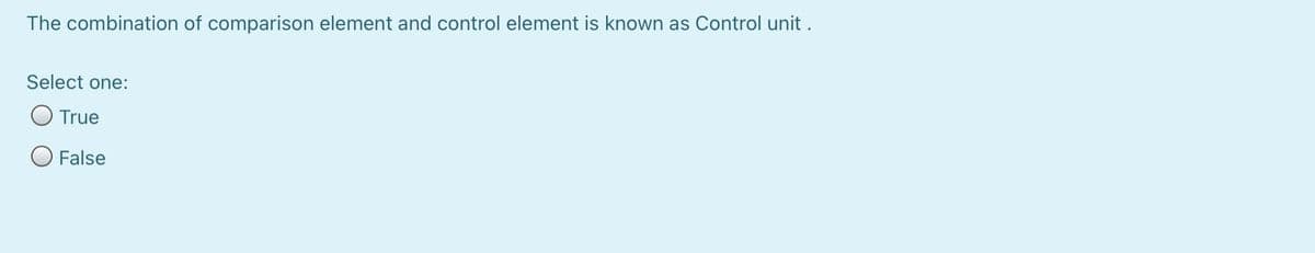 The combination of comparison element and control element is known as Control unit.
Select one:
O True
O False
