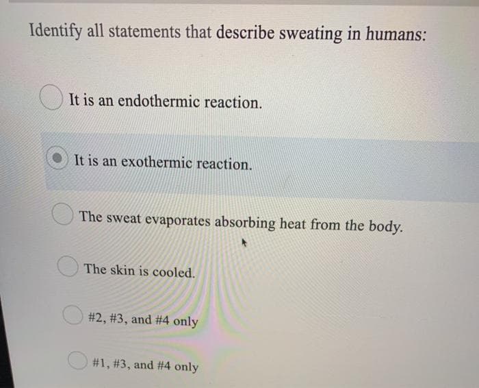 Identify all statements that describe sweating in humans:
It is an endothermic reaction.
It is an exothermic reaction.
The sweat evaporates absorbing heat from the body.
*
The skin is cooled.
#2, #3, and # 4 only
#1, #3, and # 4 only