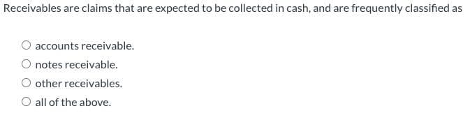 Receivables are claims that are expected to be collected in cash, and are frequently classified as
accounts receivable.
O notes receivable.
O other receivables.
O all of the above.