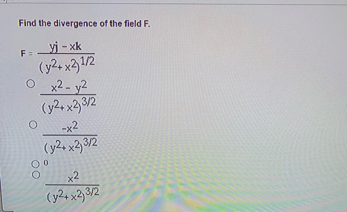 Find the divergence of the field F.
vj-xk
(y2+ x31/2
x2- y2
(y2+ x3 3/2
F =
ーx2
(y2+ x23/2
x2
(y2+ x23/2
