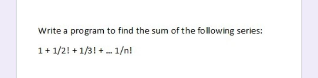 Write a program to find the sum of the following series:
1+ 1/2! + 1/3! + 1/n!
...
