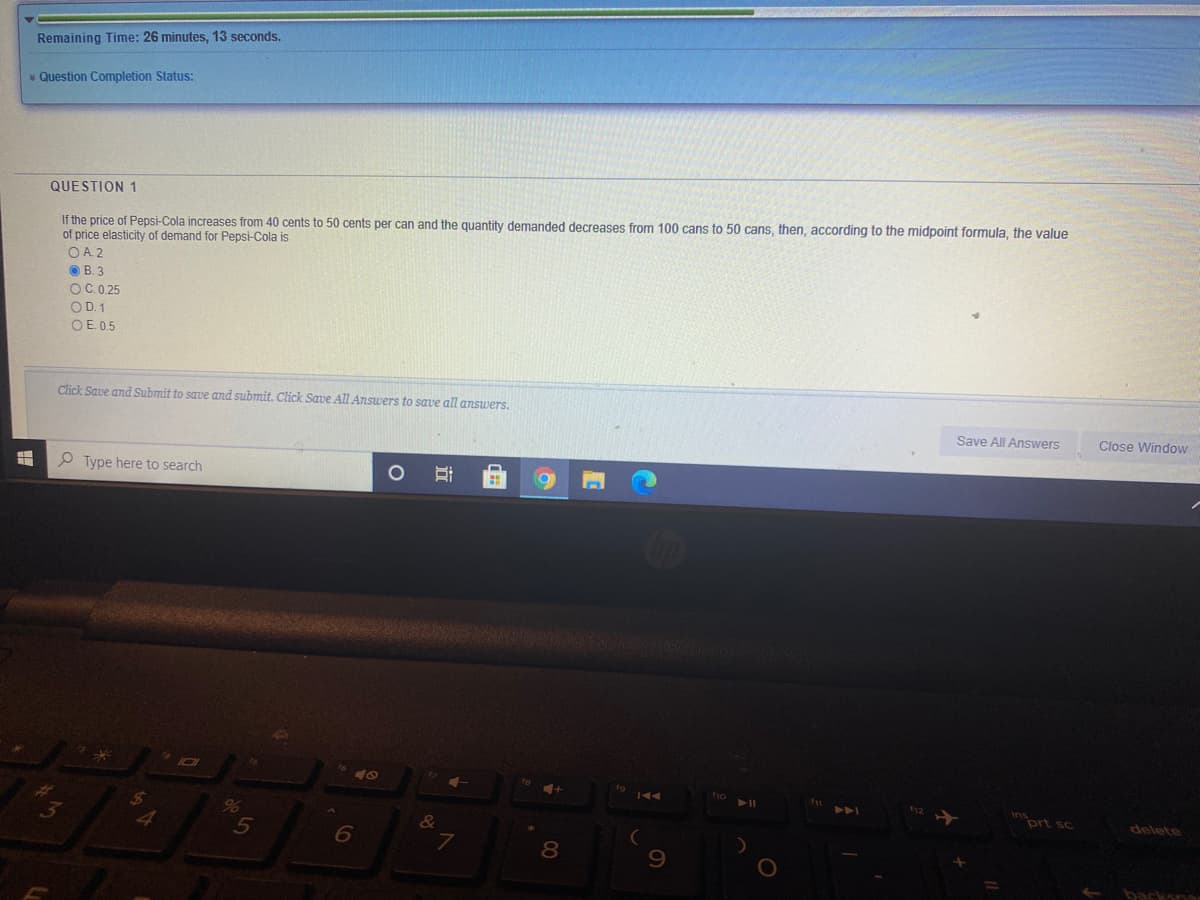 Remaining Time: 26 minutes, 13 seconds.
* Question Completion Status:
QUESTION 1
If the price of Pepsi-Cola increases from 40 cents to 50 cents per can and the quantity demanded decreases from 100 cans to 50 cans, then, according to the midpoint formula, the value
of price elasticity of demand for Pepsi-Cola is
O A. 2
O B. 3
OC.0.25
OD. 1
OE. 0.5
Click Save and Submit to save and submit. Click Save All Answers to save all answers.
Save All Answers
Close Window
P Type here to search
ort sc
%
5
delete
6
backsna
