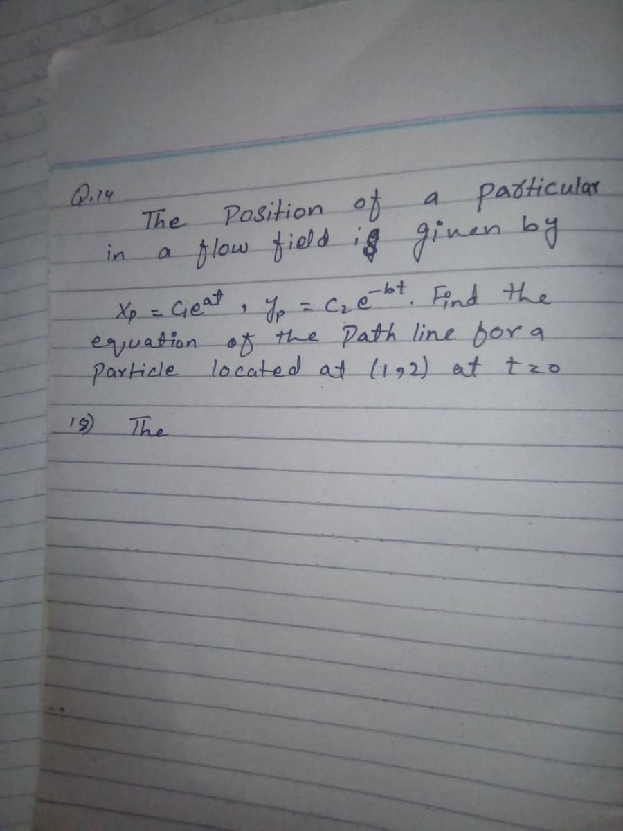 Q.14
padticular
Position of
flow field if ginen by
a
The
in
a
y = Cze, Eind the
equation of the Path line for a
Particle located at (192) at tzo
Xp = Geat, Y = Czébt. Find the
19)
The
