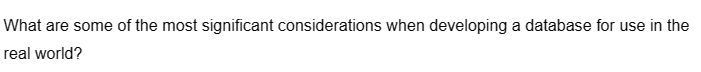 What are some of the most significant considerations when developing a database for use in the
real world?