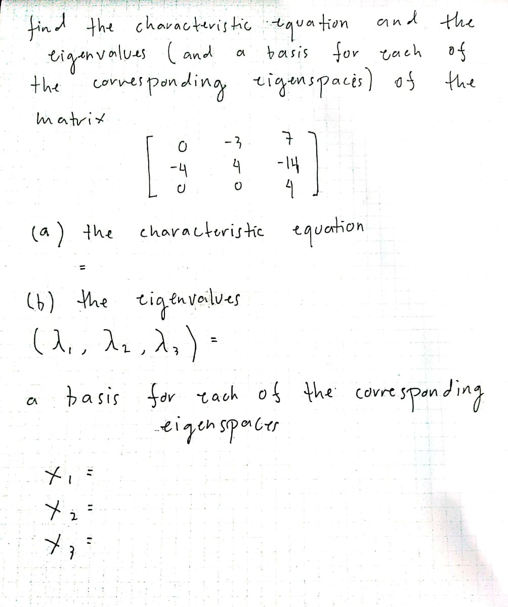 find the characteristic tquation and the
basis for each of
eigenvalues (and
the
a
cornes ponding tigenspacis)
of
the
matrix
-3
-4
4
-14
(a) the
characteristic
equation
%3D
(6) the tigenvailves
basis for ach of the covre
eigen spacer
vrespanding
メュ
メメ*
