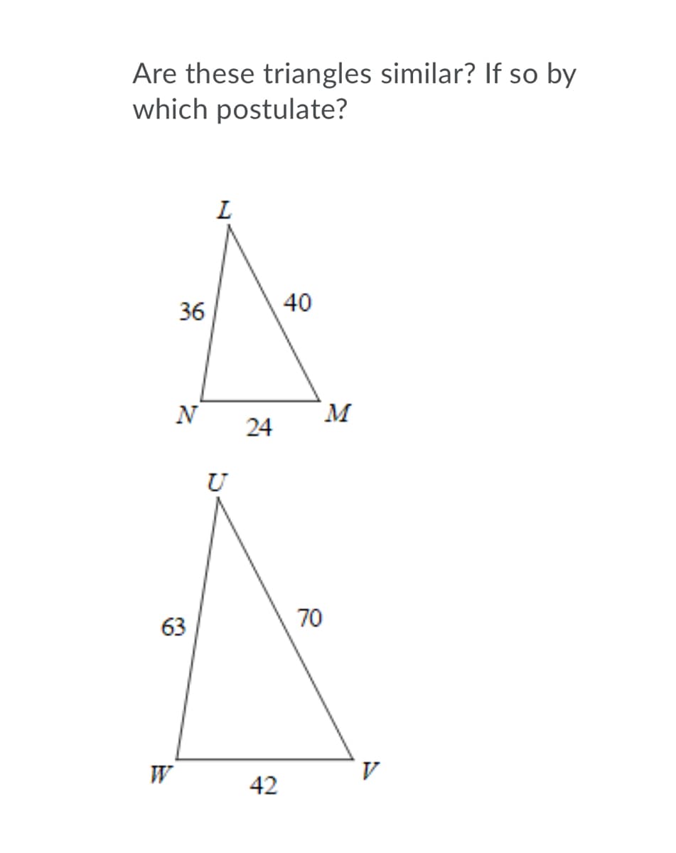 Are these triangles similar? If so by
which postulate?
36
40
N
M
24
U
70
63
W
V
42
