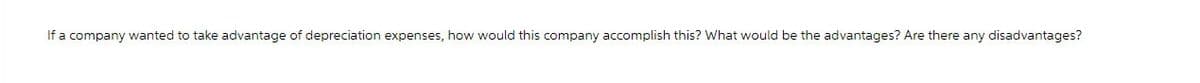 If a company wanted to take advantage of depreciation expenses, how would this company accomplish this? What would be the advantages? Are there any disadvantages?