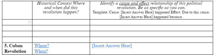 5. Cuban
Revolution
Historical Context Where
and when did this
revolution happen?
Where?
When?
Identify a cause and effect relationship of this political
revolution. Be as specific as you can.
Template: Cause: [Insert Answer Here] happened Effect: Due to this cause,
[Insert Answer Here] happened because.
[Insert Answer Here]