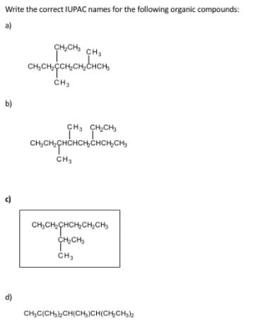 Write the correct IUPAC names for the following organic compounds:
ÇH,CH CH3
CH,
CH,CH,CCH,CH,CHCH,
ČH,
b)
CH, CH,CH,
CH,CH,CHCHCH,ČHCH,CH,
CH3
c)
CH,CH,CHCH,CH,CH
CH,CH,
d)
CH,C(CH2CH(CH)CH(CH,CH3)2
