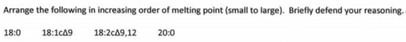 Arrange the following in increasing order of melting point (small to large). Briefly defend your reasoning.
18:0
18:1cA9
18:2cA9,12
20:0
