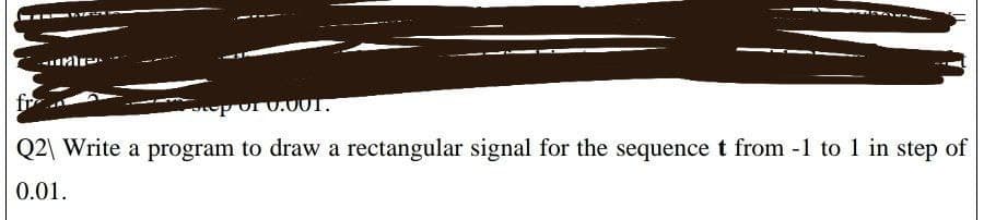 fr-
por
0.001.
Q2\ Write a program to draw a rectangular signal for the sequence t from -1 to 1 in step of
0.01.
