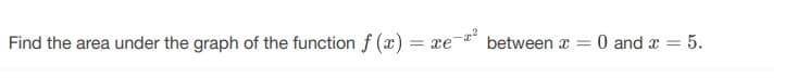 Find the area under the graph of the function f (x) = xe
between x
O and x = 5.
