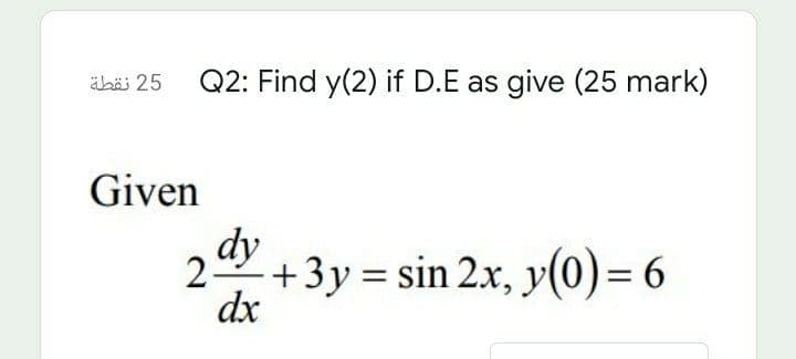 äbäi 25 Q2: Find y(2) if D.E as give (25 mark)
Given
dy
2 +3y = sin 2x, y(0) = 6
dx
