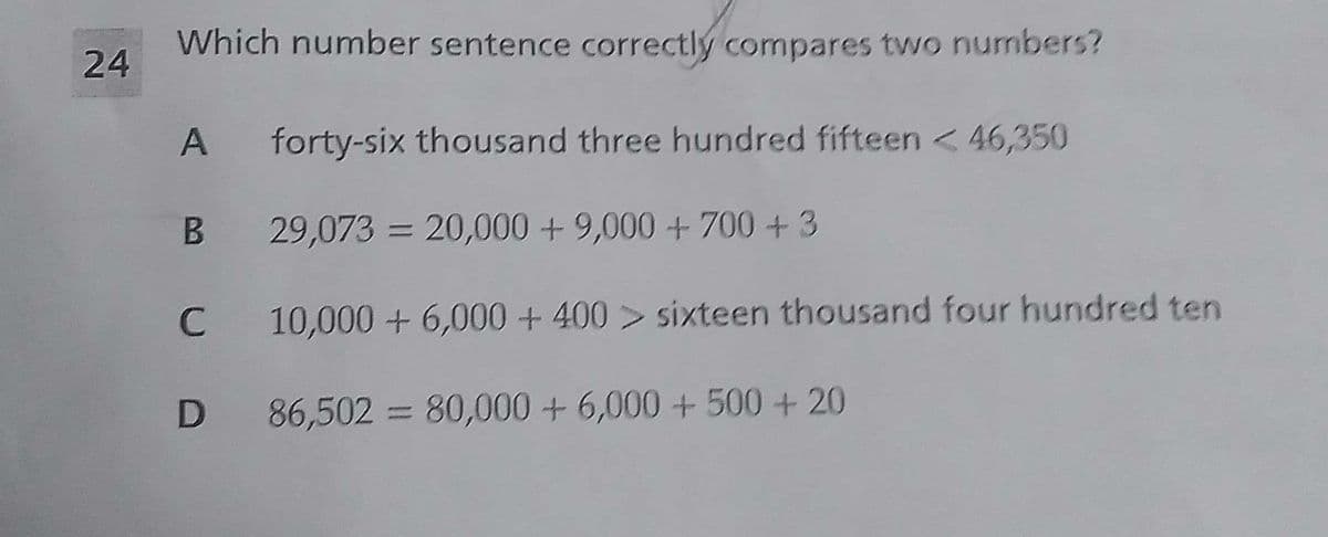 Which number sentence correctly compares two numbers?
24
A
forty-six thousand three hundred fifteen < 46,350
B 29,073 = 20,000 + 9,000 + 700 + 3
10,000 + 6,000 + 400 > sixteen thousand four hundred ten
D 86,502 = 80,000 + 6,000 + 500 + 20
