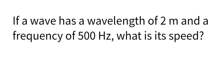 If a wave has a wavelength of 2 m and a
frequency of 500 Hz, what is its speed?
