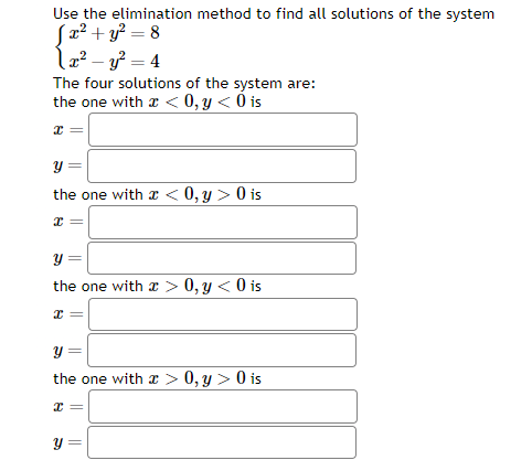 Use the elimination method to find all solutions of the system
[x² + y² = 8
x²-y²=4
The four solutions of the system are:
the one with < 0, y < 0 is
x =
y
the one with x < 0, y> 0 is
x =
y
the one with a > 0, y < 0 is
x =
||
y =
the one with a > 0, y> 0 is
x =
y