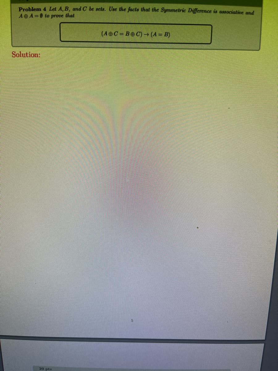 **Problem 4**
Let \( A \), \( B \), and \( C \) be sets. Use the facts that the Symmetric Difference is associative and \( A \oplus A = \emptyset \) to prove that:

\[ (A \oplus C = B \oplus C) \rightarrow (A = B) \]

**Solution:**

[Space for the solution]

---

Note: The image is of a problem statement from a mathematical assignment or textbook focused on set theory, particularly dealing with the symmetric difference operation. The problem and solution space would be formatted to encourage student engagement and participation by solving the problem.