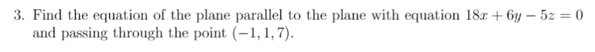 3. Find the equation of the plane parallel to the plane with equation 18x + 6y – 5z = 0
and passing through the point (-1, 1, 7).
