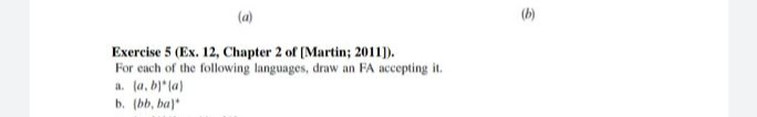 (a)
(b)
Exercise 5 (Ex. 12, Chapter 2 of (Martin; 2011).
For each of the following languages, draw an FA accepting it.
a. (a, bl* (a)
b. (bb, ba)
