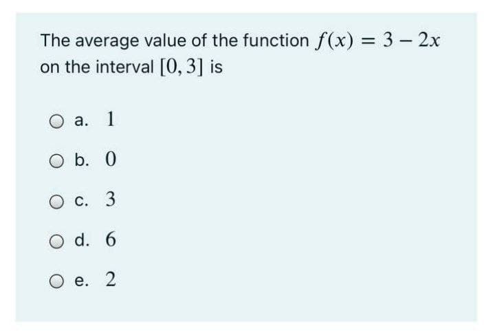 The average value of the function f(x) = 3 – 2x
on the interval [0, 3] is
а. 1
O b. 0
О с. 3
d. 6
O e. 2
