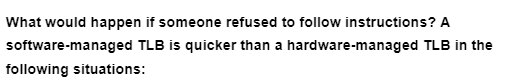What would happen if someone refused to follow instructions? A
software-managed TLB is quicker than a hardware-managed TLB in the
following situations: