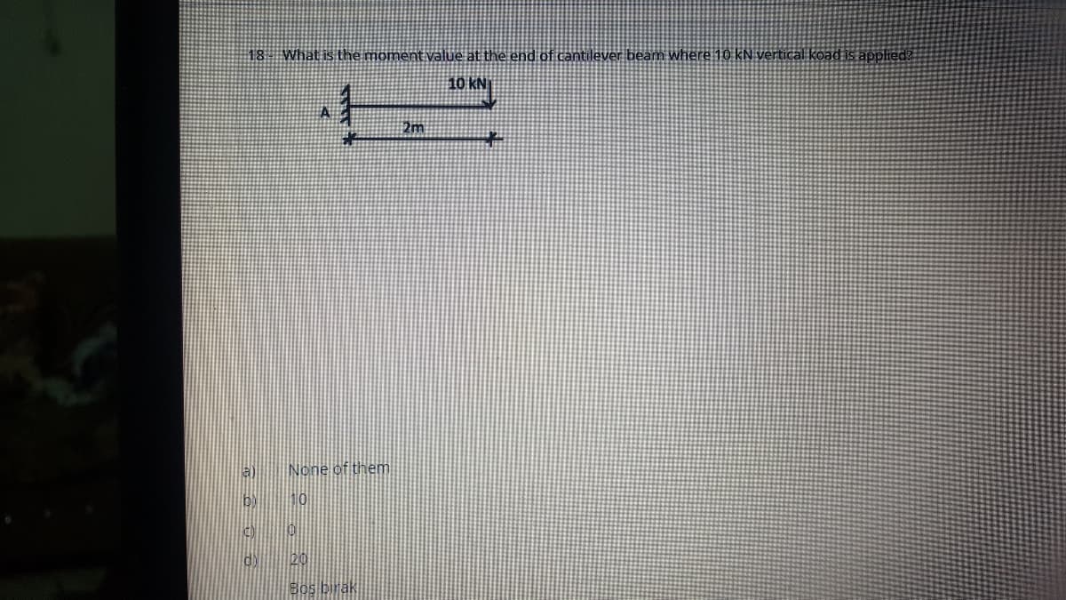 18 What is the moment value at the end of cantilever beam where 10 KN vertical koad is applied
10 KN
2m
a) None of them
b 10
Bos bire
