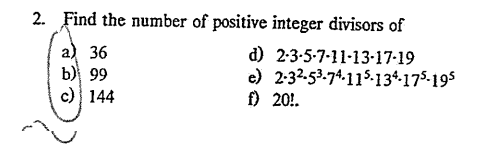 2. Find the number of positive integer divisors of
a) 36
b) 99
c)
144
d) 2-3-5-7-11-13-17-19
e) 2-32-5³-74-115-134-175-195
f)
20!.