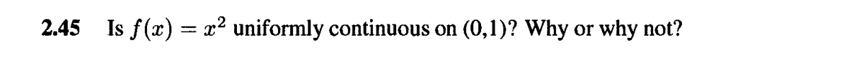 2.45 Is f(x) = x² uniformly continuous on (0,1)? Why or why not?
