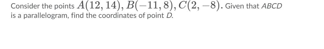 Consider the points A(12, 14), B(-11,8), C(2, –8). Given that ABCD
is a parallelogram, find the coordinates of point D.
