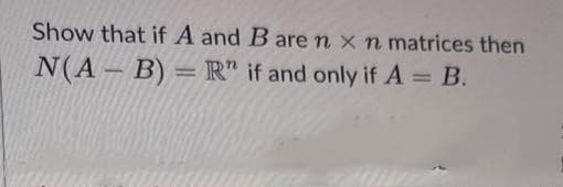 Show that if A and B are n x n matrices then
N(AB) = R" if and only if A = B.