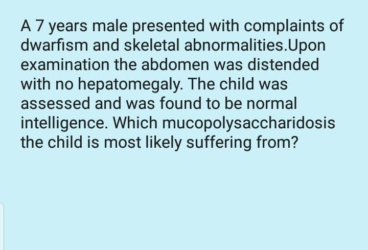 A 7 years male presented with complaints of
dwarfism and skeletal abnormalities.Upon
examination the abdomen was distended
with no hepatomegaly. The child was
assessed and was found to be normal
intelligence. Which mucopolysaccharidosis
the child is most likely suffering from?
