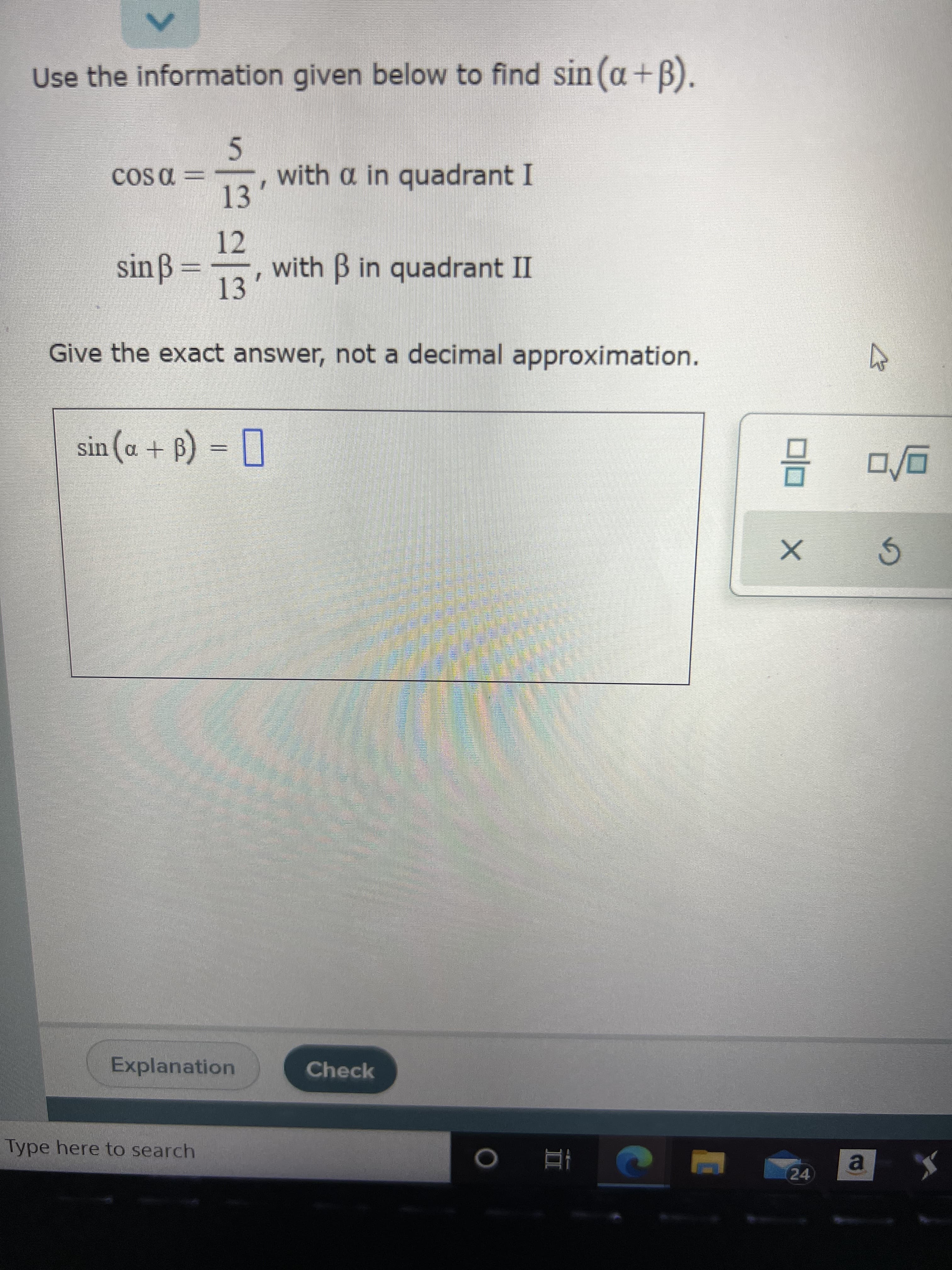 II
<>
Use the information given below to find sin (a+B).
5.
with a in quadrant I
13
12
with B in quadrant II
13
sinß=
Give the exact answer, not a decimal approximation.
I = (d + p) us
Explanation
Check
Type here to search
a.
ヤ乙
