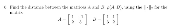 6. Find the distance between the matrices A and B, p(A, B), using the || ||2 for the
matrix
-[:]
-1
1 1
A
B =
2
3
3 2
