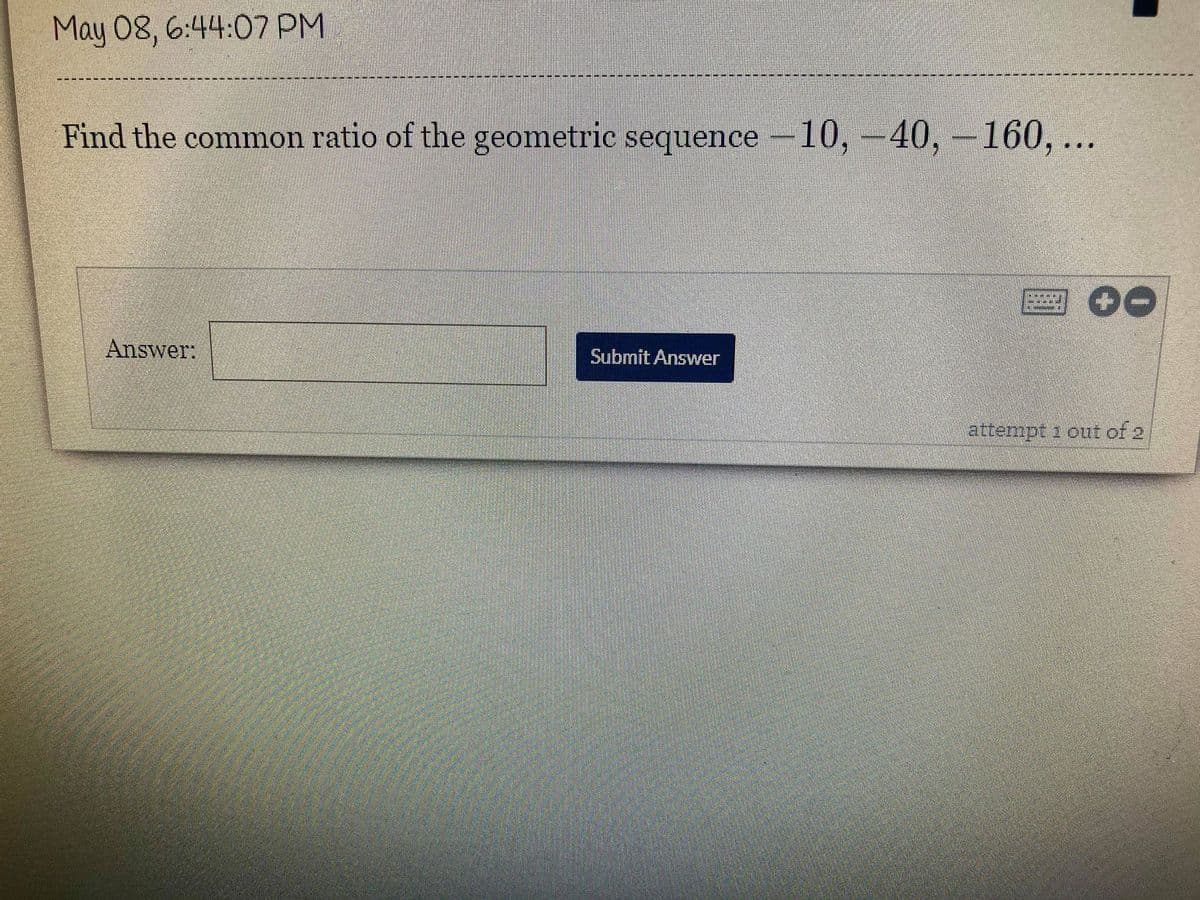 May 08, 6:44:07 PM
Find the common ratio of the geometric sequence10,-40, -160, ...
Answer:
Submit Answer
attempt a out of 2
