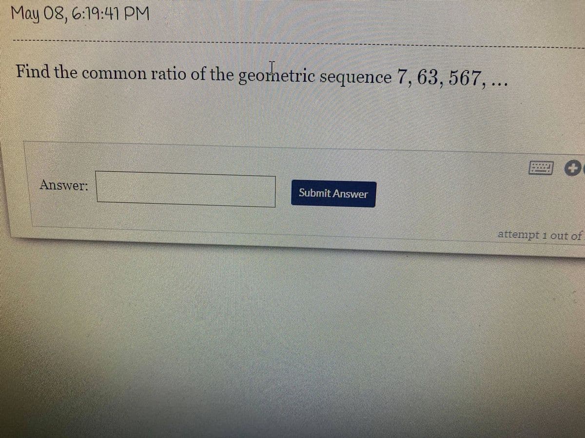 May 08, 6:19:41 PM
Find the common ratio of the sequence 7, 63, 567, ...
geometric
Answer:
Submit Answer
attempt 1 out of
