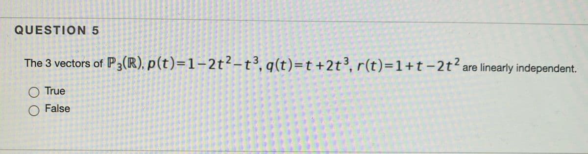 QUESTION 5
P;(R), p(t)=1-2t²-t³, q(t)=t+2t³, r(t)=1+t-2t² are linearly independent.
O True
O False
