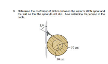 3. Determine the coefficient of friction between the uniform 200N spool and
the wall so that the spool do not slip. Also determine the tension in the
cable.
55°
50 cm
30 cm
